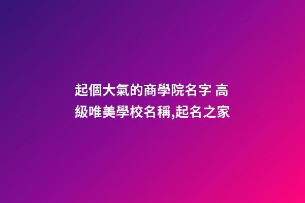 起個大氣的商學院名字 高級唯美學校名稱,起名之家-第1張-店鋪起名-玄機派